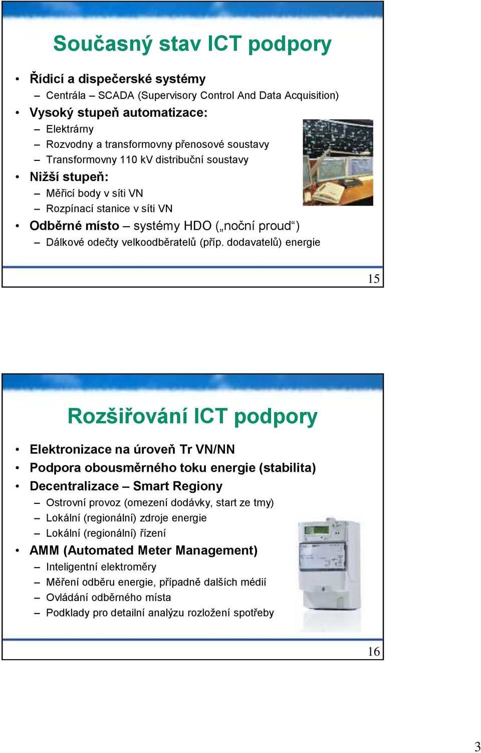 dodavatelů) energie 15 Rozšiřování ICT podpory Elektronizace na úroveň Tr VN/NN Podpora obousměrného toku energie (stabilita) Decentralizace Smart Regiony Ostrovní provoz (omezení dodávky, start ze