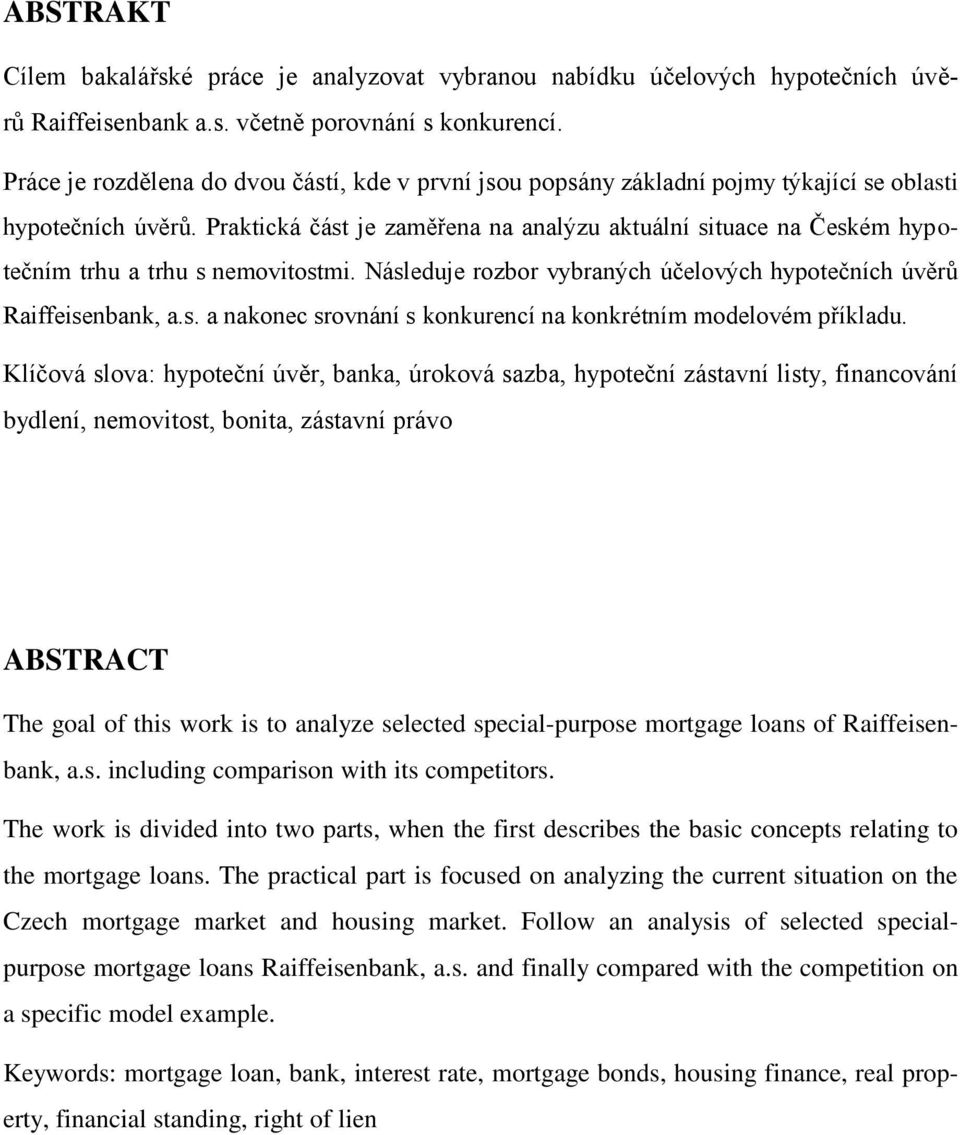 Praktická část je zaměřena na analýzu aktuální situace na Českém hypotečním trhu a trhu s nemovitostmi. Následuje rozbor vybraných účelových hypotečních úvěrů Raiffeisenbank, a.s. a nakonec srovnání s konkurencí na konkrétním modelovém příkladu.