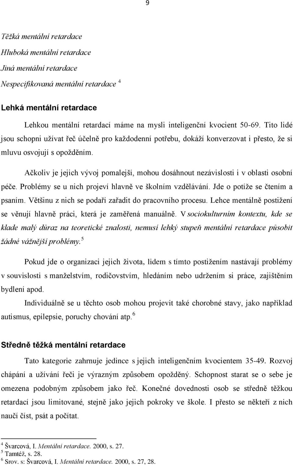 Ačkoliv je jejich vývoj pomalejší, mohou dosáhnout nezávislosti i v oblasti osobní péče. Problémy se u nich projeví hlavně ve školním vzdělávání. Jde o potíže se čtením a psaním.