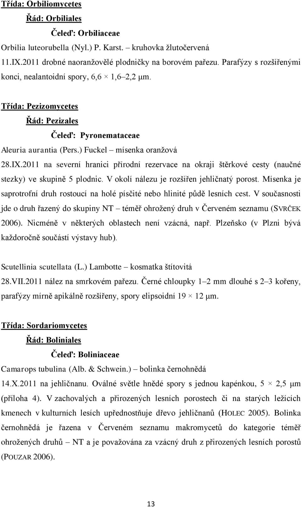 2011 na severní hranici přírodní rezervace na okraji štěrkové cesty (naučné stezky) ve skupině 5 plodnic. V okolí nálezu je rozšířen jehličnatý porost.