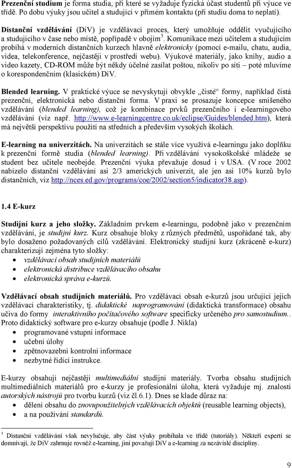 Komunikace mezi učitelem a studujícím probíhá v moderních distančních kurzech hlavně elektronicky (pomocí e-mailu, chatu, audia, videa, telekonference, nejčastěji v prostředí webu).