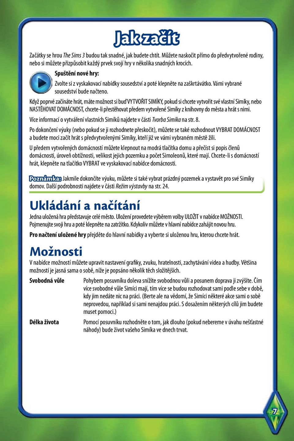 Když poprvé začínáte hrát, máte možnost si buď VYTVOŘIT SIMÍKY, pokud si chcete vytvořit své vlastní Simíky, nebo NASTĚHOVAT DOMÁCNOST, chcete-li přestěhovat předem vytvořené Simíky z knihovny do