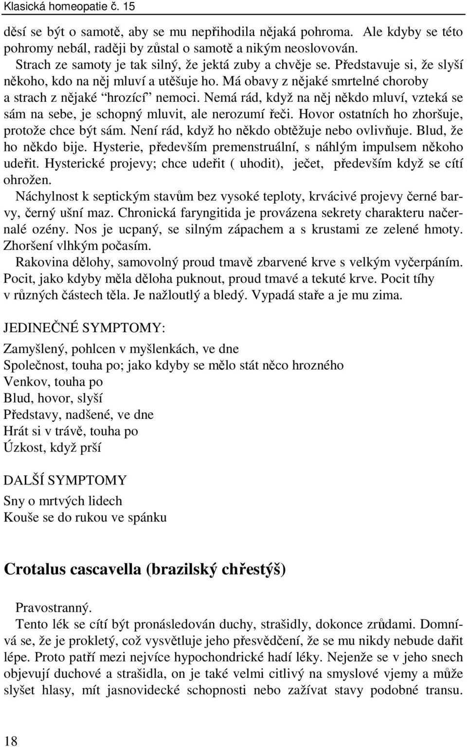 Nemá rád, když na něj někdo mluví, vzteká se sám na sebe, je schopný mluvit, ale nerozumí řeči. Hovor ostatních ho zhoršuje, protože chce být sám. Není rád, když ho někdo obtěžuje nebo ovlivňuje.