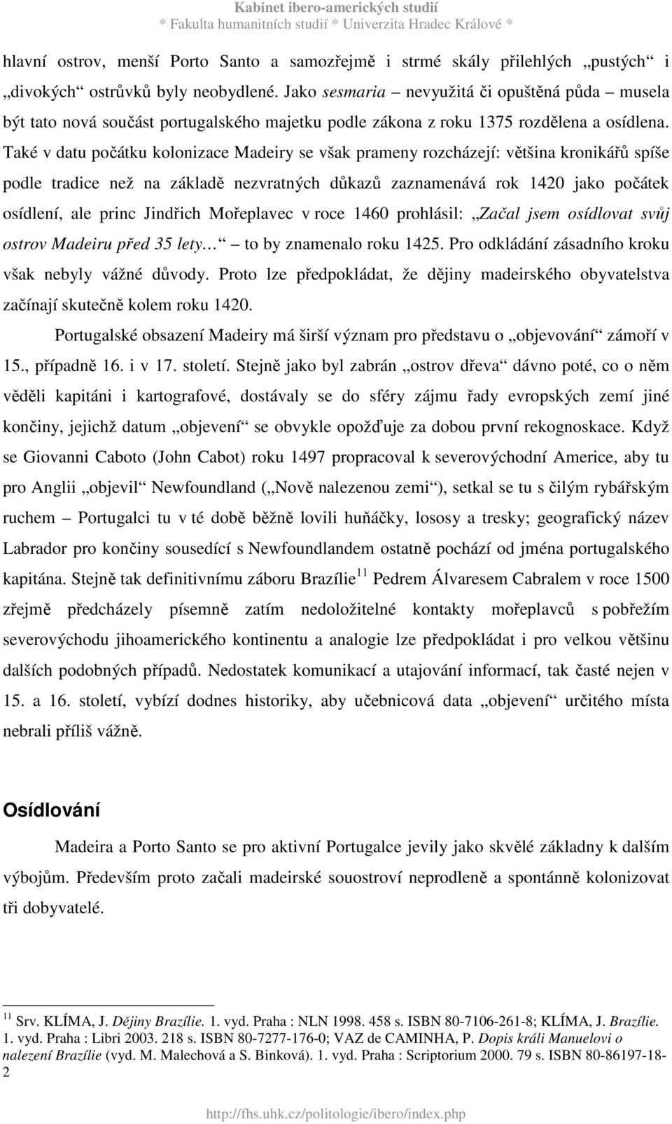 Také v datu počátku kolonizace Madeiry se však prameny rozcházejí: většina kronikářů spíše podle tradice než na základě nezvratných důkazů zaznamenává rok 1420 jako počátek osídlení, ale princ