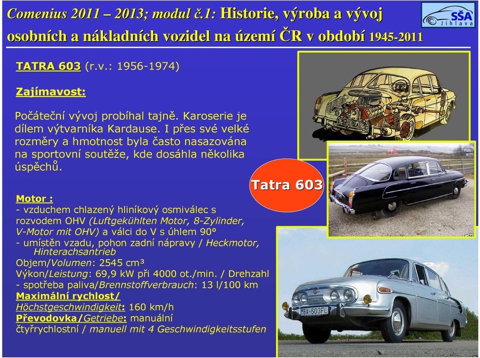 Tatra 603 Motor : - vzduchem chlazený hliníkový osmiválec s rozvodem OHV (Luftgekühlten Motor, 8-Zylinder, V-Motor mit OHV) a válci do V s úhlem 90 - umístěn vzadu, pohon zadní nápravy /