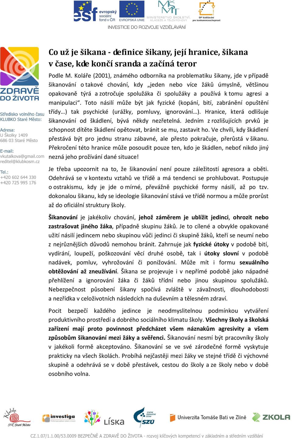 používá k tomu agresi a manipulaci. Toto násilí může být jak fyzické (kopání, bití, zabránění opuštění třídy ) tak psychické (urážky, pomluvy, ignorování ).