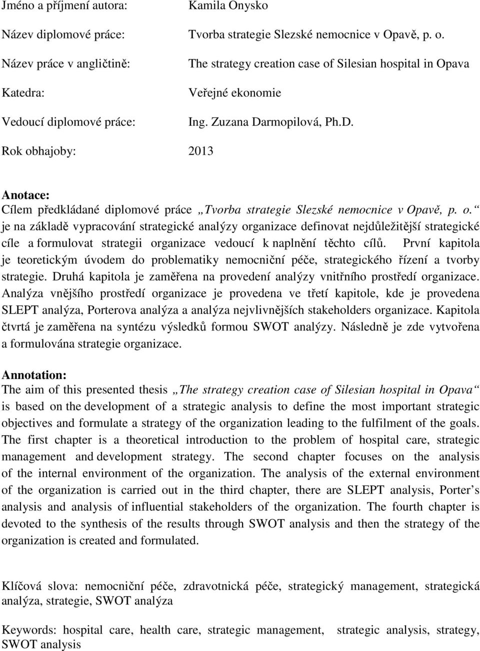 rmopilová, Ph.D. Rok obhajoby: 2013 Anotace: Cílem předkládané diplomové práce Tvorba strategie Slezské nemocnice v Opavě, p. o. je na základě vypracování strategické analýzy organizace definovat nejdůležitější strategické cíle a formulovat strategii organizace vedoucí k naplnění těchto cílů.