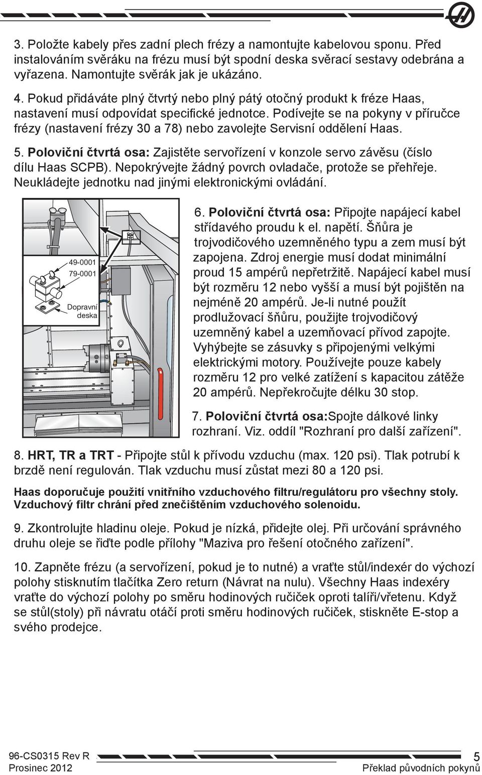 Podívejte se na pokyny v příručce frézy (nastavení frézy 30 a 78) nebo zavolejte Servisní oddělení Haas. 5. Poloviční čtvrtá osa: Zajistěte servořízení v konzole servo závěsu (číslo dílu Haas SCPB).