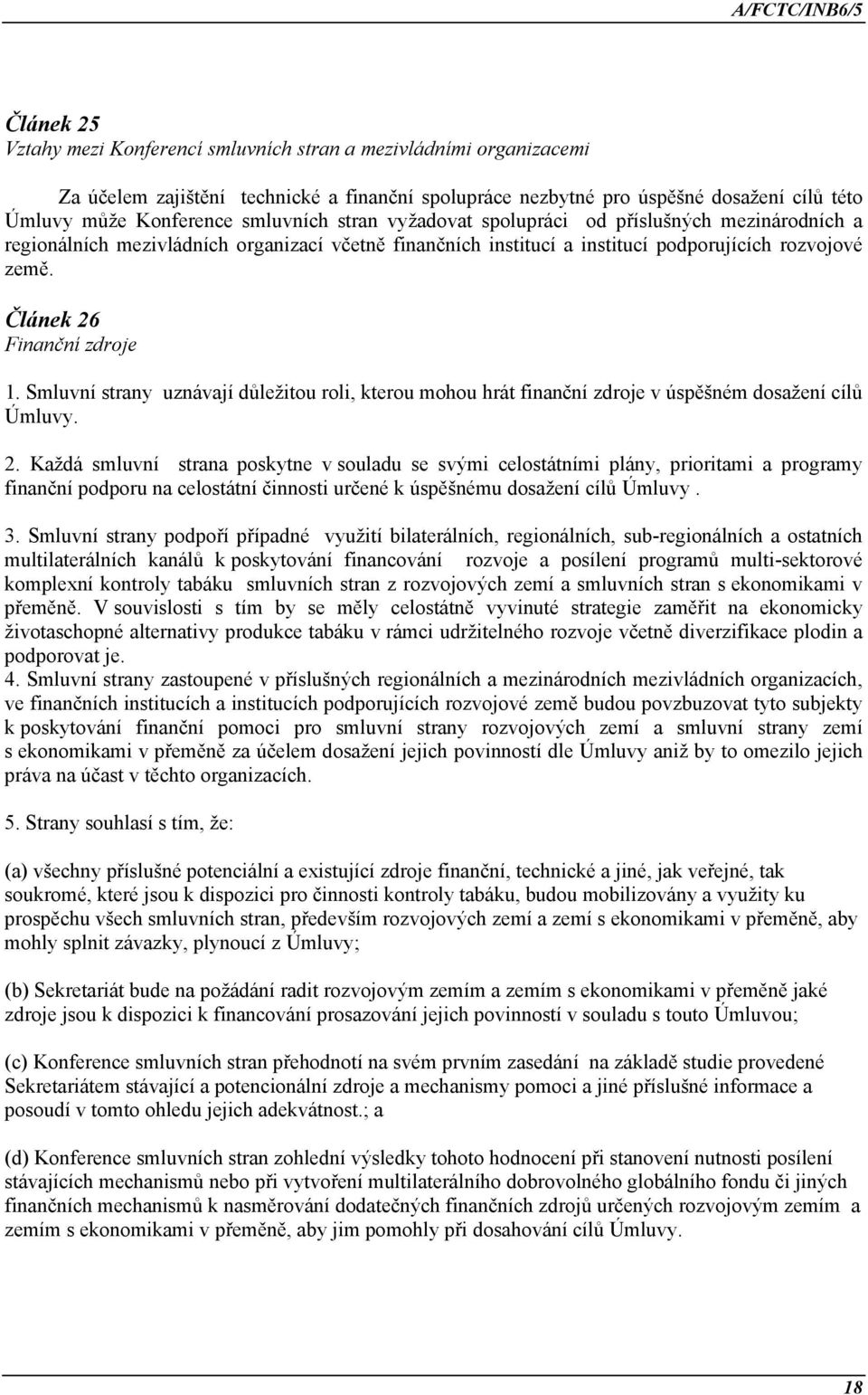 Článek 26 Finanční zdroje 1. Smluvní strany uznávají důležitou roli, kterou mohou hrát finanční zdroje v úspěšném dosažení cílů Úmluvy. 2. Každá smluvní strana poskytne v souladu se svými celostátními plány, prioritami a programy finanční podporu na celostátní činnosti určené k úspěšnému dosažení cílů Úmluvy.