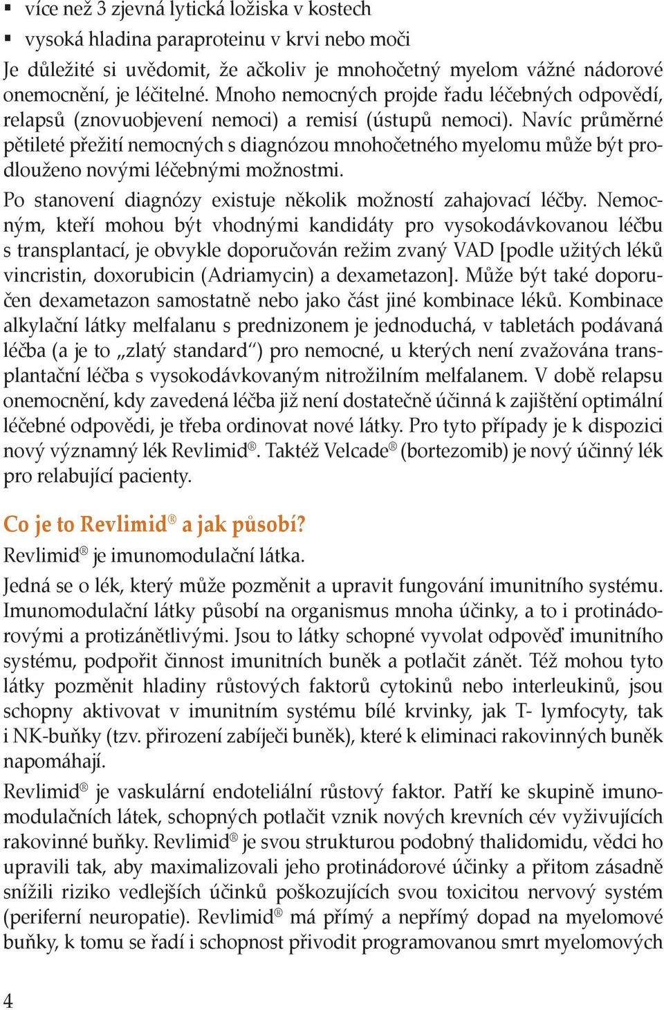 Navíc průměrné pětileté přežití nemocných s diagnózou mnohočetného myelomu může být prodlouženo novými léčebnými možnostmi. Po stanovení diagnózy existuje několik možností zahajovací léčby.