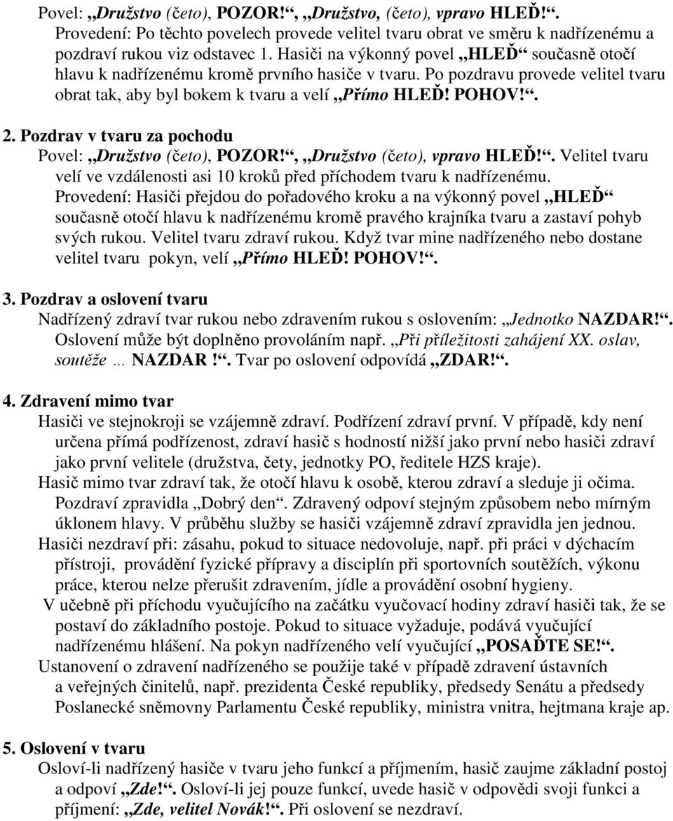 Pozdrav v tvaru za pochodu Povel: Družstvo (četo), POZOR!, Družstvo (četo), vpravo HLEĎ!. Velitel tvaru velí ve vzdálenosti asi 10 kroků před příchodem tvaru k nadřízenému.