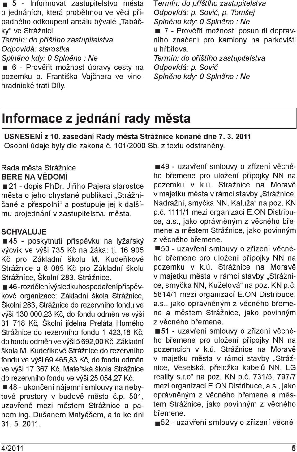 Termín: do příštího zastupitelstva Odpovídá: p. Sovič, p. Tomšej Splněno kdy: 0 Splněno : Ne 7 - Prověřit možnosti posunutí dopravního značení pro kamiony na parkovišti u hřbitova.