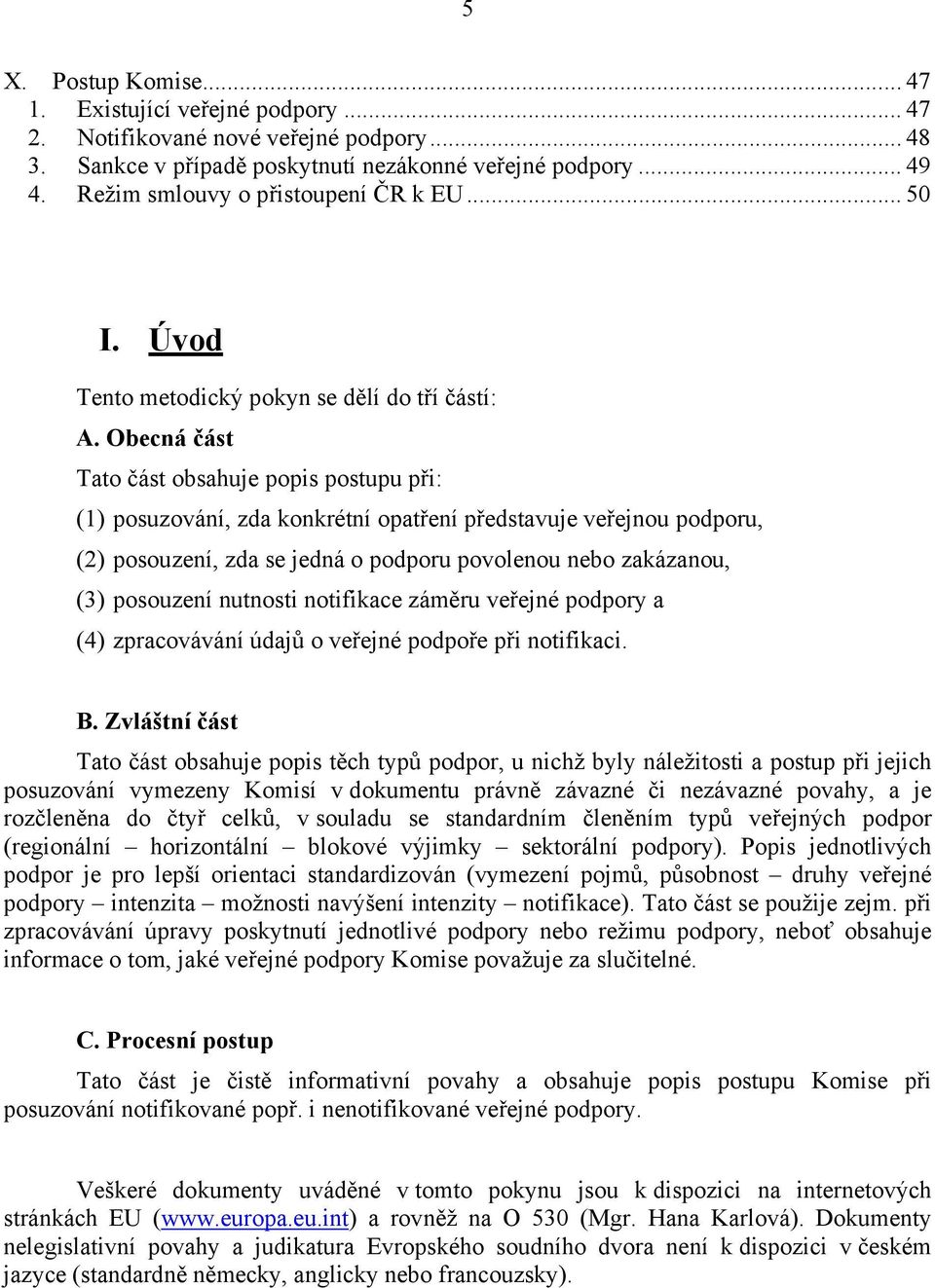 Obecná část Tato část obsahuje popis postupu při: (1) posuzování, zda konkrétní opatření představuje veřejnou podporu, (2) posouzení, zda se jedná o podporu povolenou nebo zakázanou, (3) posouzení