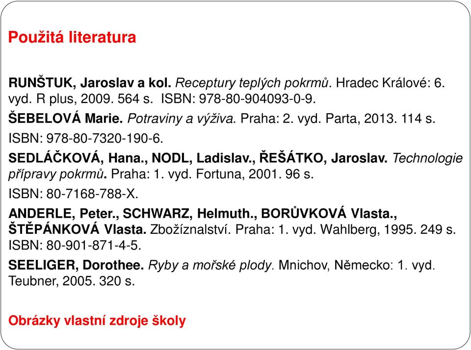Technologie přípravy pokrmů. Praha: 1. vyd. Fortuna, 2001. 96 s. ISBN: 80-7168-788-X. ANDERLE, Peter., SCHWARZ, Helmuth., BORŮVKOVÁ Vlasta., ŠTĚPÁNKOVÁ Vlasta.