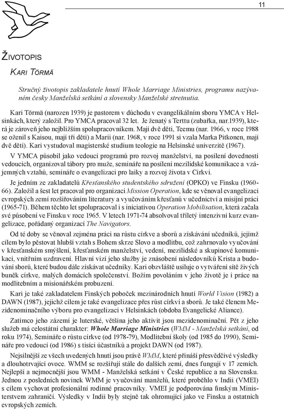 1939), která je zároveň jeho nejbližším spolupracovníkem. Mají dvě děti, Teemu (nar. 1966, v roce 1988 se oženil s Kaisou, mají tři děti) a Marii (nar.