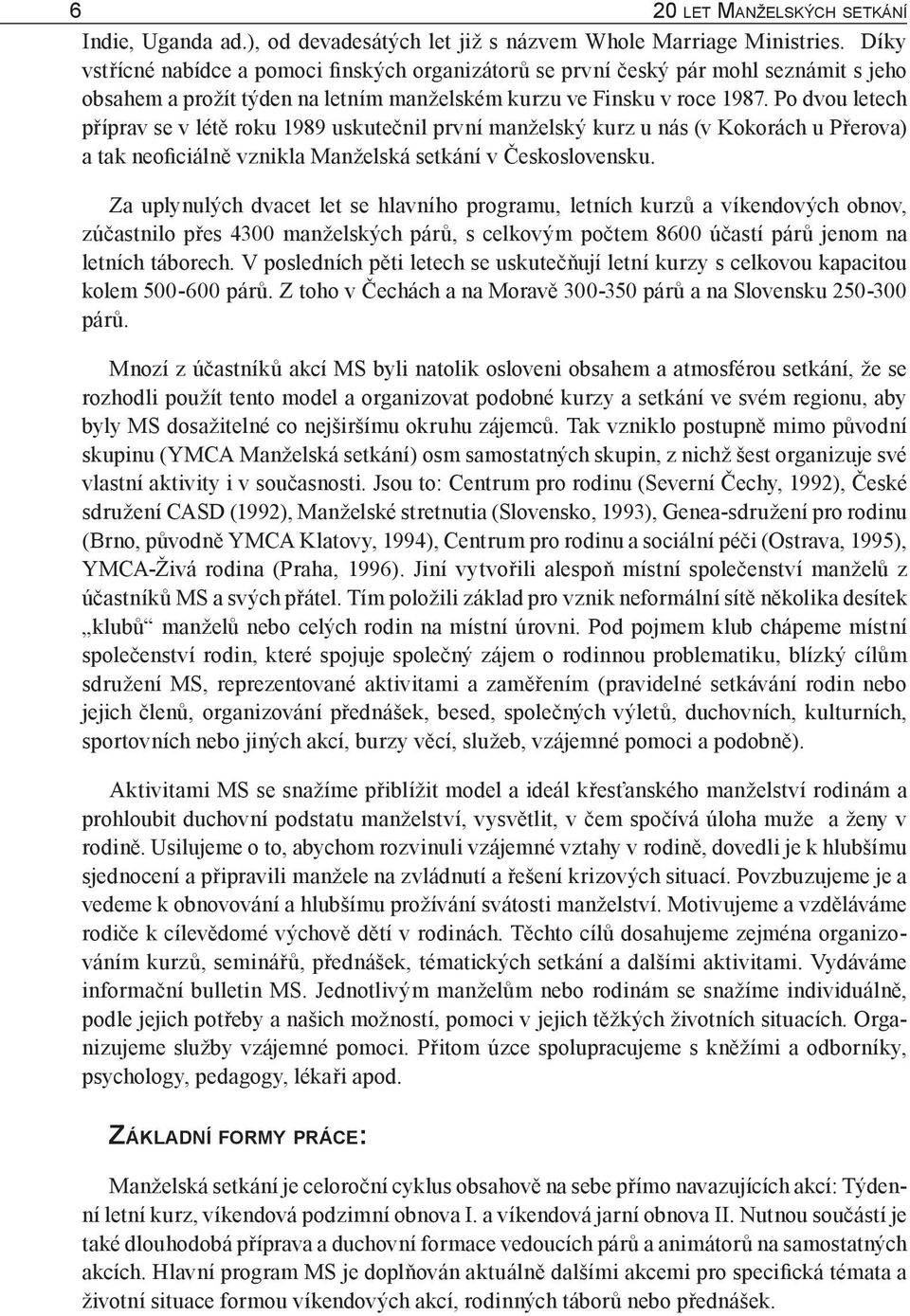 Po dvou letech příprav se v létě roku 1989 uskutečnil první manželský kurz u nás (v Kokorách u Přerova) a tak neoficiálně vznikla Manželská setkání v Československu.