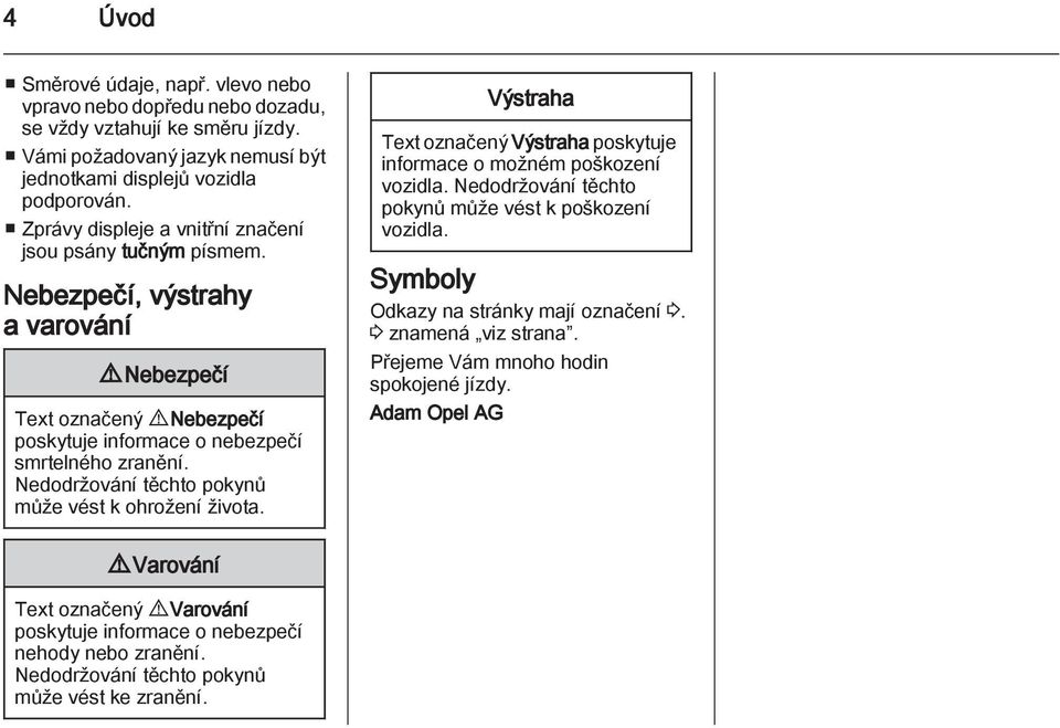 Nedodržování těchto pokynů může vést k ohrožení života. Výstraha Text označený Výstraha poskytuje informace o možném poškození vozidla. Nedodržování těchto pokynů může vést k poškození vozidla.