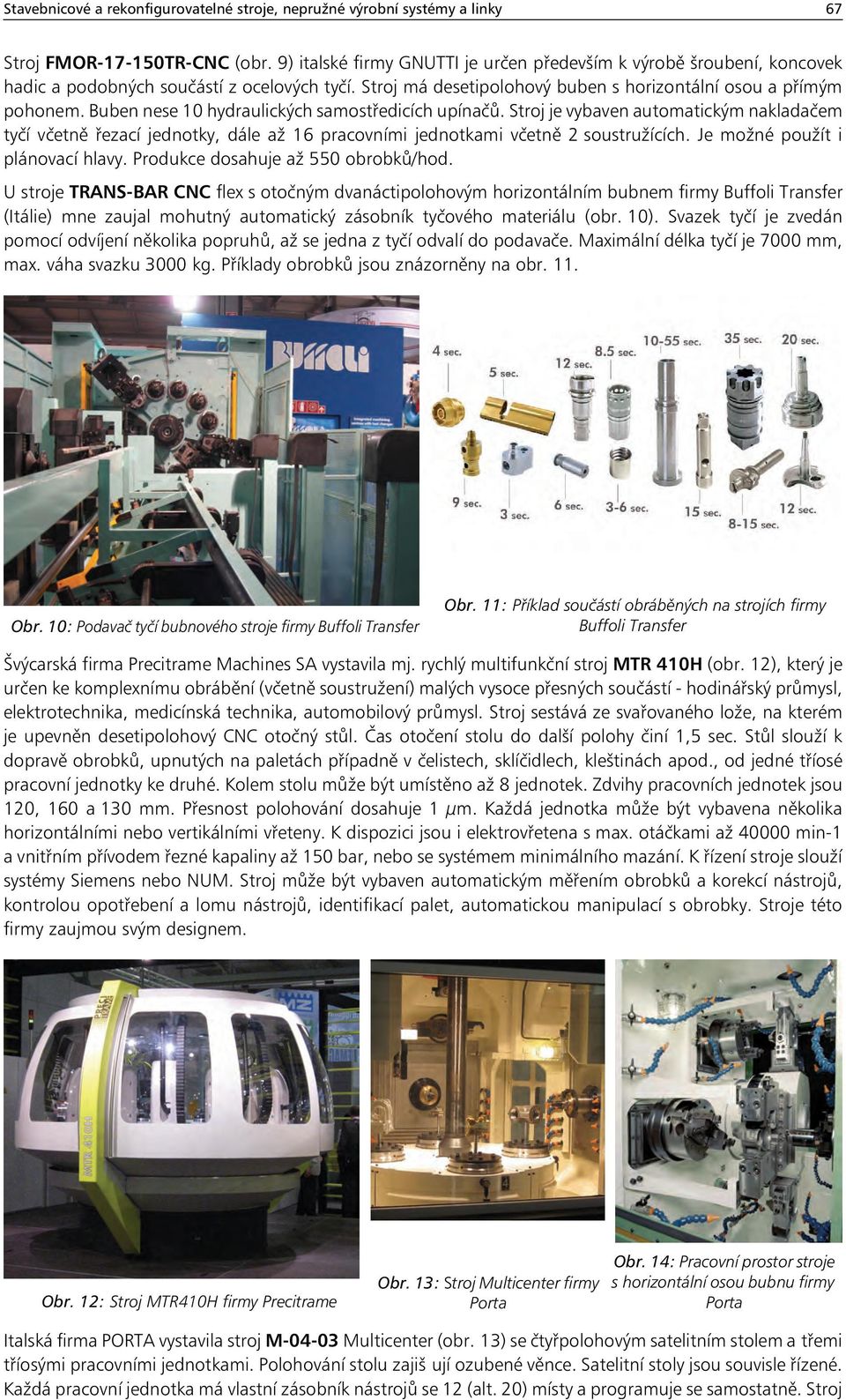 Buben nese 10 hydraulických samostředicích upínačů. Stroj je vybaven automatickým nakladačem tyčí včetně řezací jednotky, dále až 16 pracovními jednotkami včetně 2 soustružících.