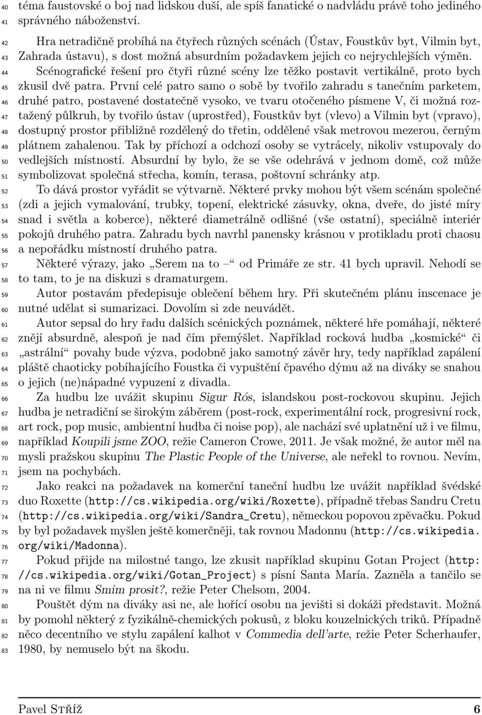 Hra netradičně probíhá na čtyřech různých scénách (Ústav, Foustkův byt, Vilmin byt, Zahrada ústavu), s dost možná absurdním požadavkem jejich co nejrychlejších výměn.