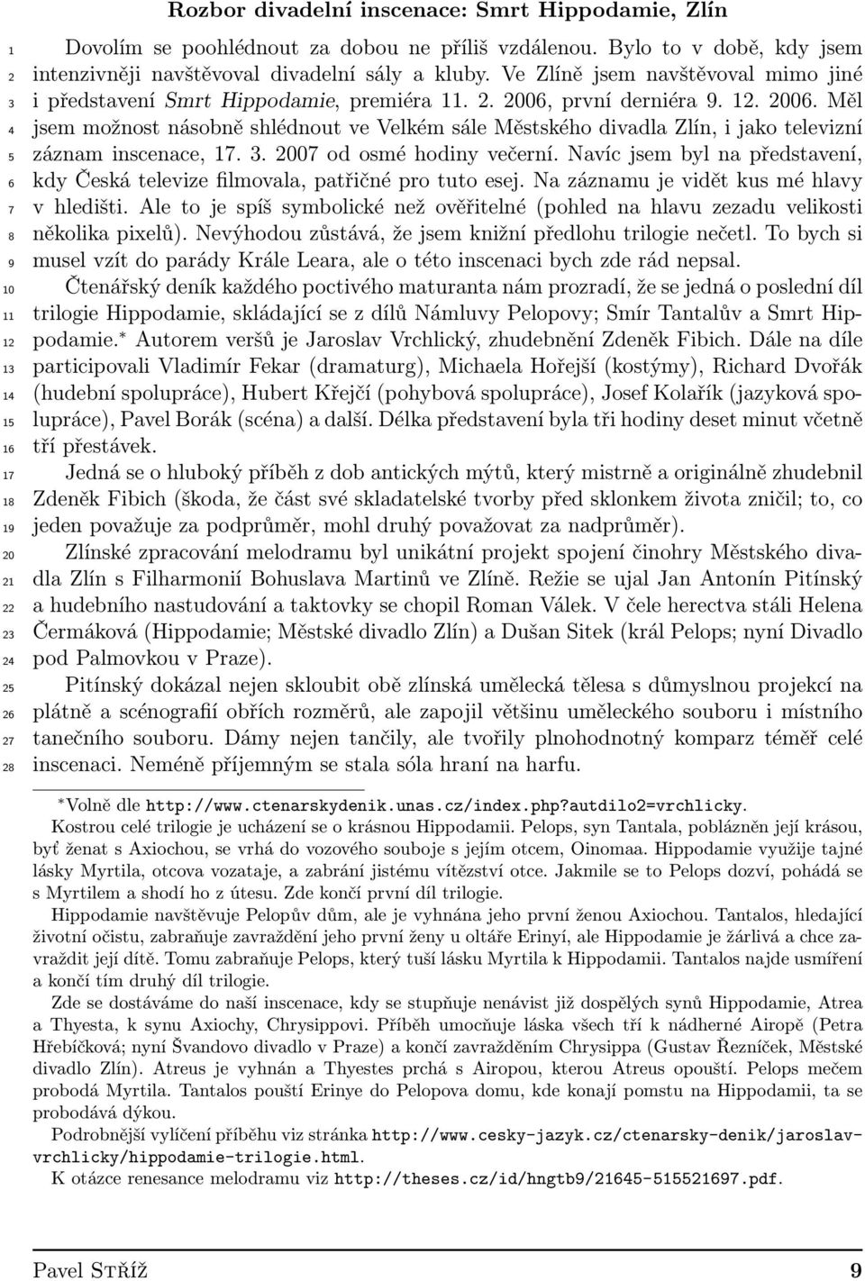 první derniéra 9. 12. 2006. Měl jsem možnost násobně shlédnout ve Velkém sále Městského divadla Zlín, i jako televizní záznam inscenace, 17. 3. 2007 od osmé hodiny večerní.