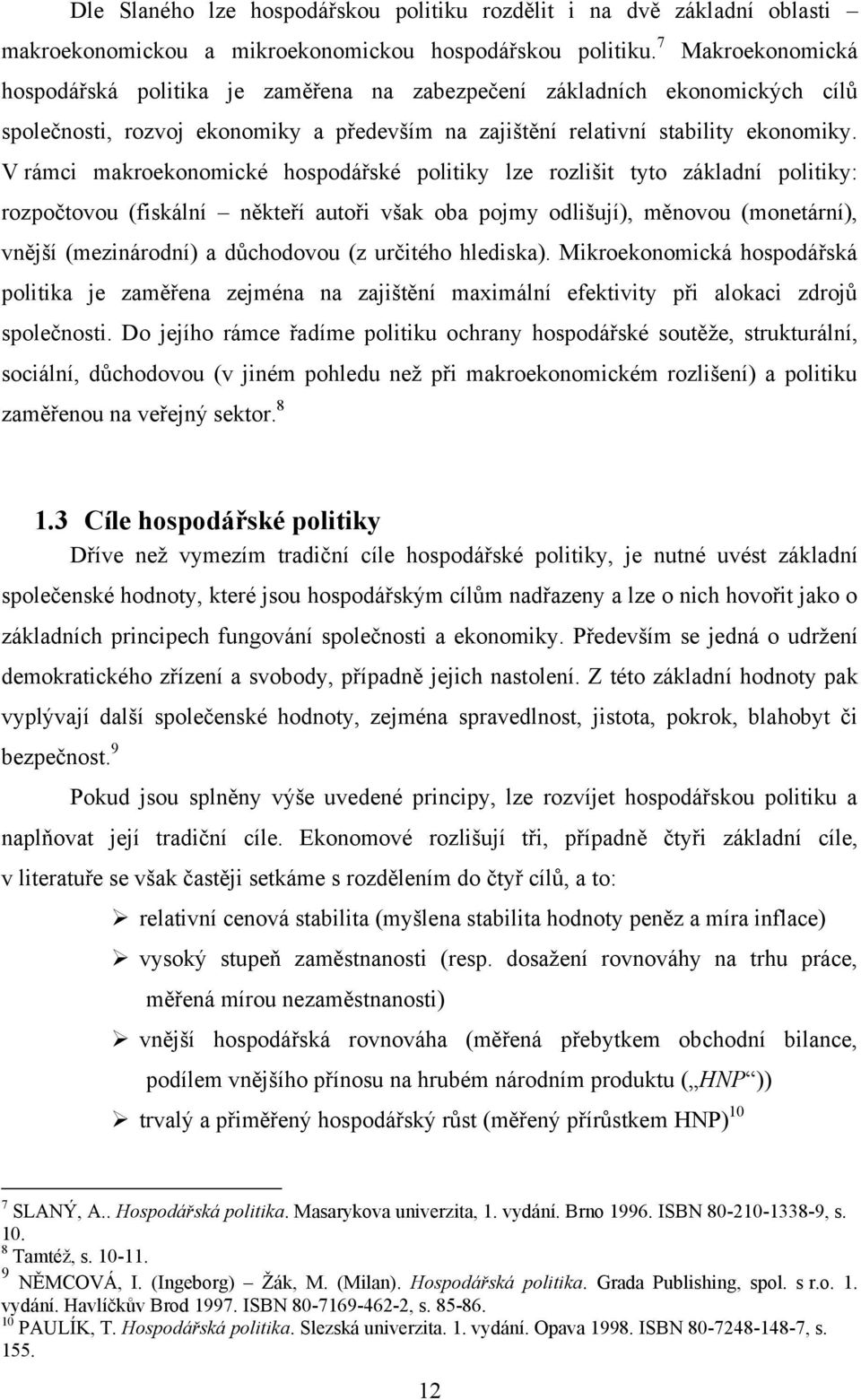 V rámci makroekonomické hospodářské politiky lze rozlišit tyto základní politiky: rozpočtovou (fiskální někteří autoři však oba pojmy odlišují), měnovou (monetární), vnější (mezinárodní) a důchodovou