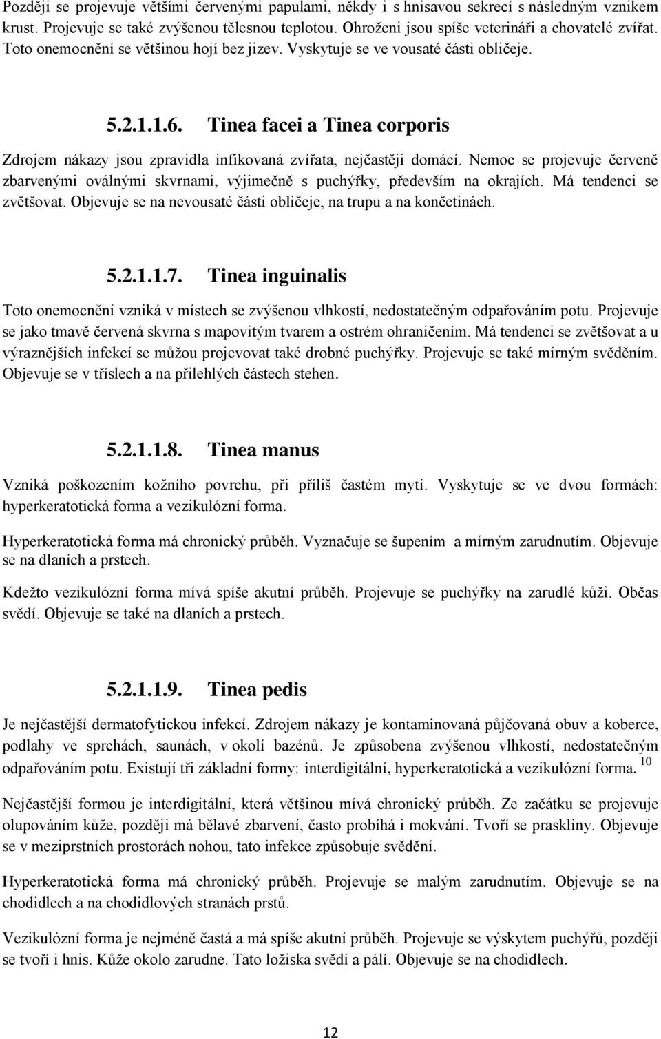 Nemoc se projevuje červeně zbarvenými oválnými skvrnami, výjimečně s puchýřky, především na okrajích. Má tendenci se zvětšovat. Objevuje se na nevousaté části obličeje, na trupu a na končetinách. 5.2.