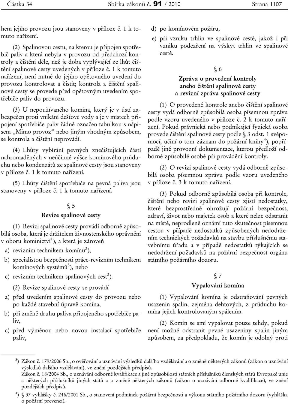 č. 1 k tomuto nařízení, není nutné do jejího opětovného uvedení do provozu kontrolovat a čistit; kontrola a čištění spalinové cesty se provede před opětovným uvedením spotřebiče paliv do provozu.