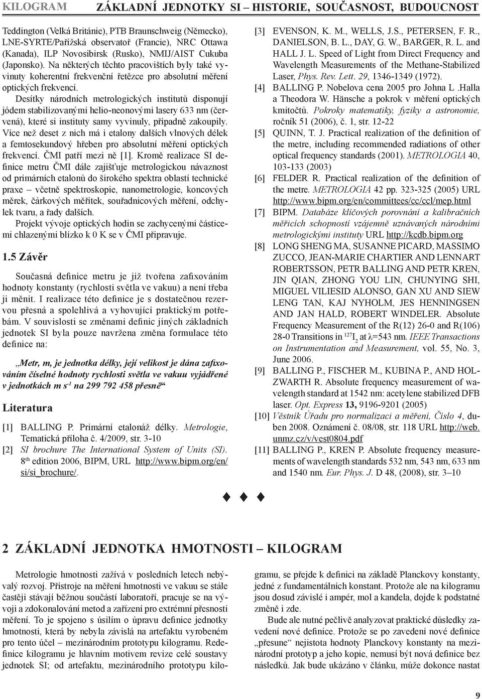 Desítky národních metrologických institutů disponují jódem stabilizovanými helio-neonovými lasery 633 nm (červená), které si instituty samy vyvinuly, případně zakoupily.