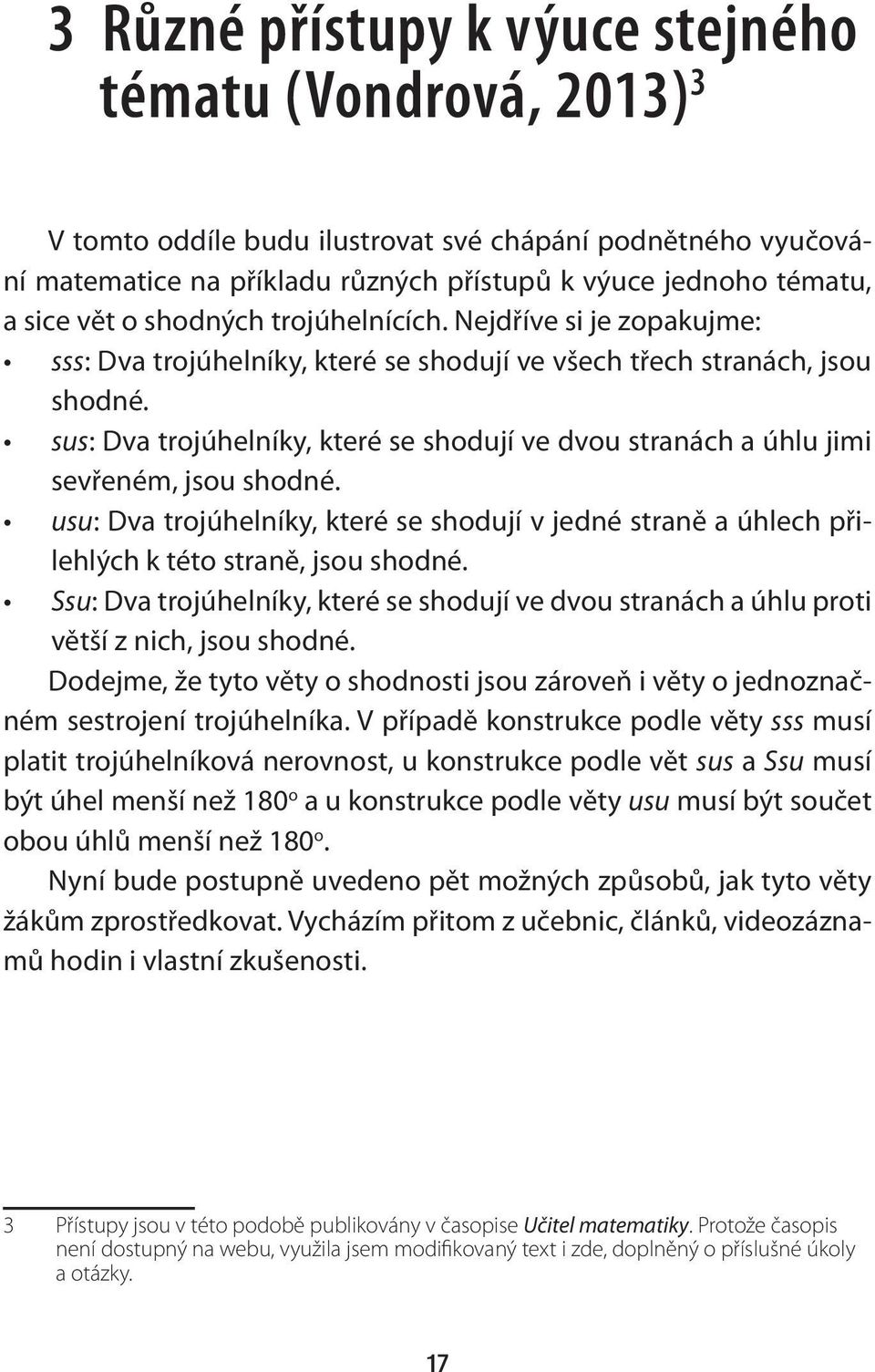 sus: Dva trojúhelníky, které se shodují ve dvou stranách a úhlu jimi sevřeném, jsou shodné. usu: Dva trojúhelníky, které se shodují v jedné straně a úhlech přilehlých k této straně, jsou shodné.