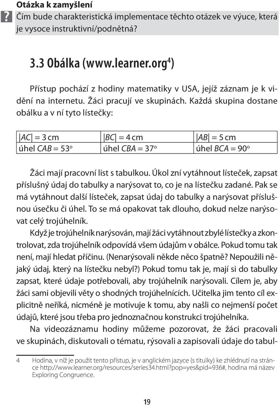 Každá skupina dostane obálku a v ní tyto lístečky: AC = 3 cm BC = 4 cm AB = 5 cm úhel CAB = 53 o úhel CBA = 37 o úhel BCA = 90 o Žáci mají pracovní list s tabulkou.