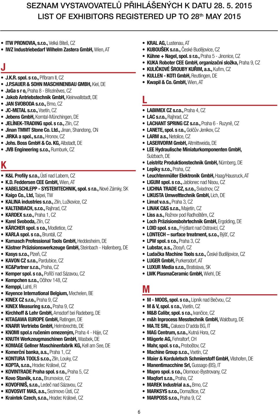 Boss GmbH & Co. KG, Albstadt, DE JVB Engineering s.r.o., Rumburk, CZ K K&L Profily s.r.o., Ústí nad Labem, CZ K.D. Feddersen CEE GmbH, Wien, AT KABELSCHLEPP - SYSTEMTECHNIK, spol. s r.o., Nové Zámky, SK Kaigo Co.