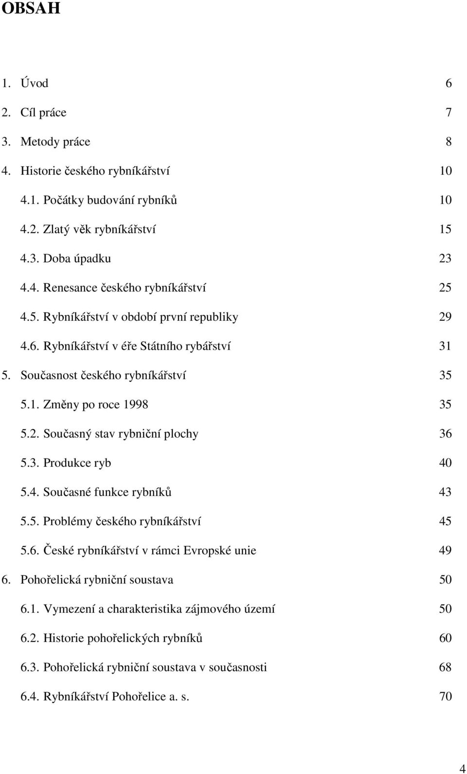 3. Produkce ryb 40 5.4. Současné funkce rybníků 43 5.5. Problémy českého rybníkářství 45 5.6. České rybníkářství v rámci Evropské unie 49 6. Pohořelická rybniční soustava 50 6.1.