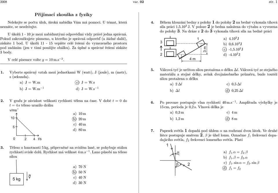 U úkolů 11-15 vepište celé řešení do vymezeného prostoru pod zadáním (jen v tísni použijte obálku). Za úplné a správné řešení získáte 3 body. V celé písemce volte g = 10 m.s 2. 1. Vyberte správný vztah mezi jednotkami W (watt), J (joule), m (metr), s (sekunda).