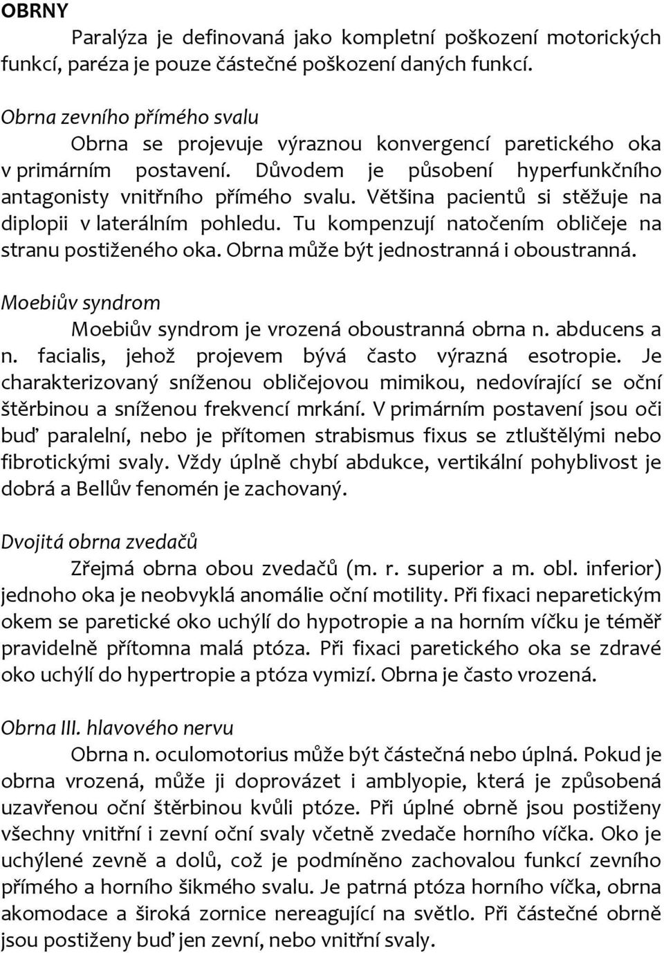 Většina pacientů si stěžuje na diplopii v laterálním pohledu. Tu kompenzují natočením obličeje na stranu postiženého oka. Obrna může být jednostranná i oboustranná.