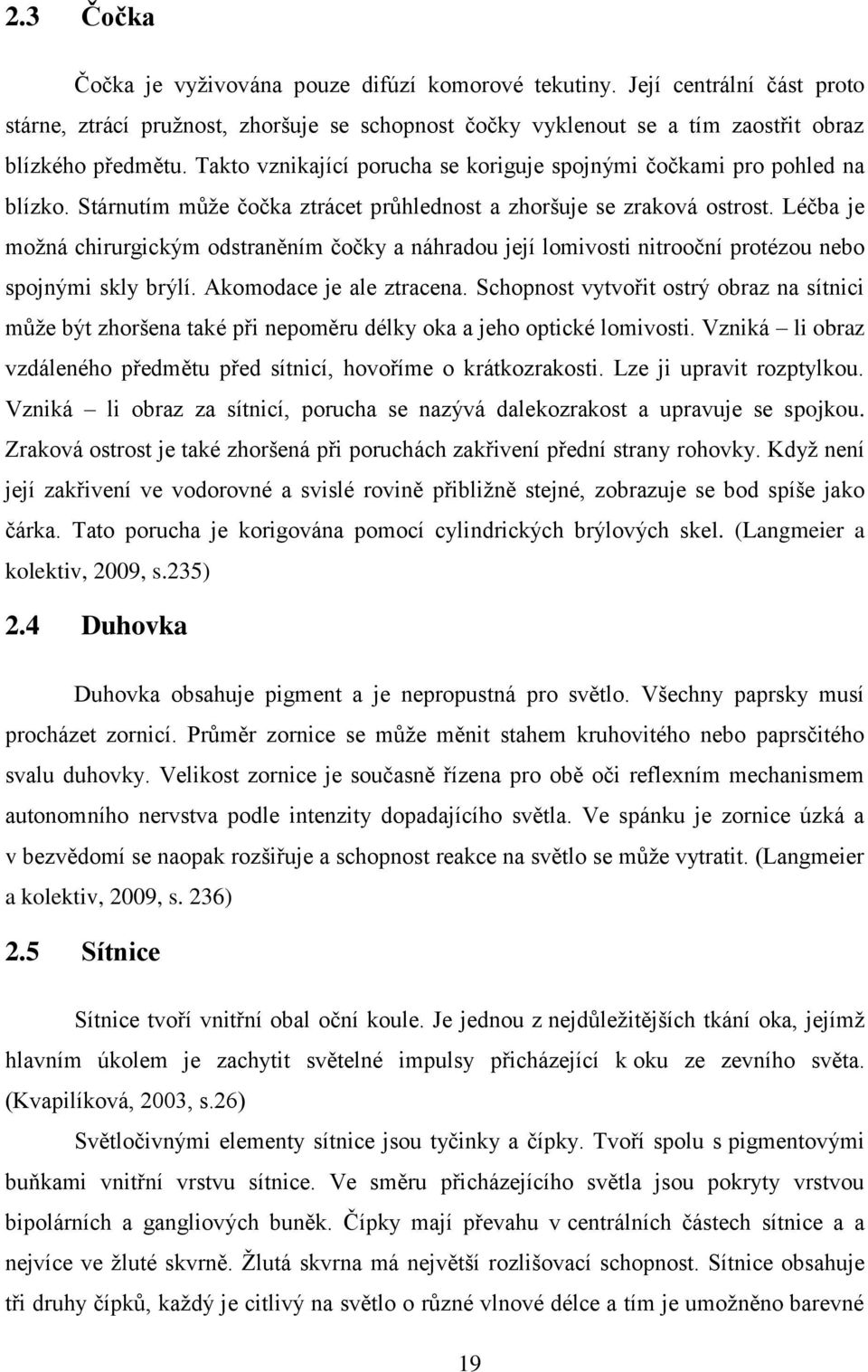 Léčba je možná chirurgickým odstraněním čočky a náhradou její lomivosti nitrooční protézou nebo spojnými skly brýlí. Akomodace je ale ztracena.