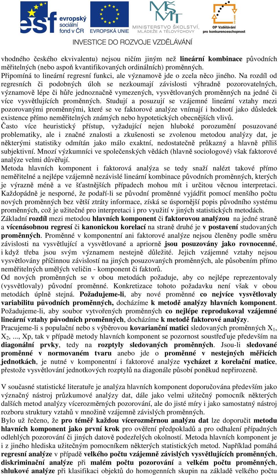 Na rozdíl od regresních či podobných úloh se nezkoumají závislosti výhradně pozorovatelných, významově lépe či hůře jednoznačně vymezených, vysvětlovaných proměnných na jedné či více vysvětlujících