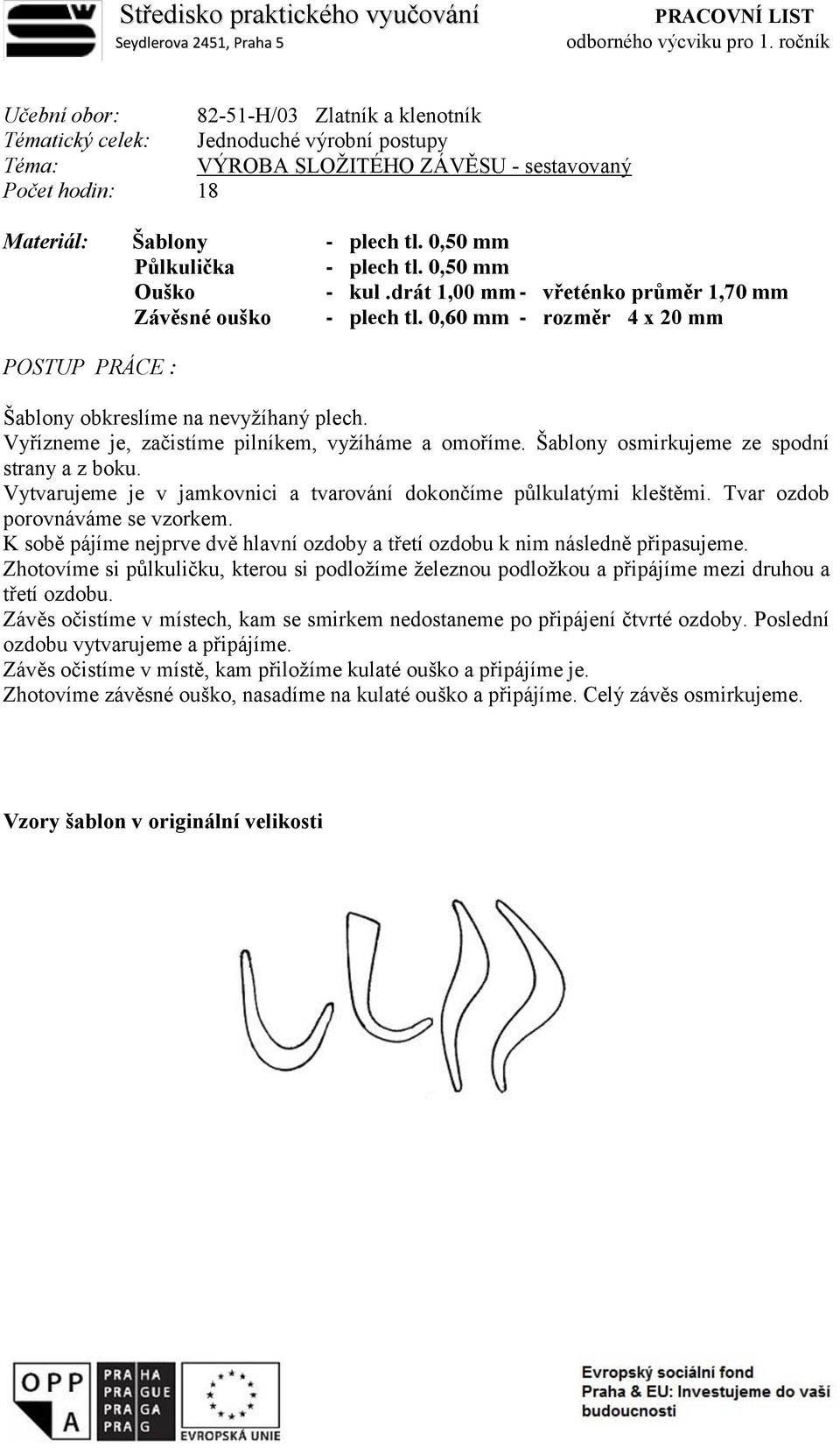 0,50 mm Půlkulička - plech tl. 0,50 mm Ouško - kul.drát 1,00 mm - vřeténko průměr 1,70 mm Závěsné ouško - plech tl. 0,60 mm - rozměr 4 x 20 mm POSTUP PRÁCE : Šablony obkreslíme na nevyžíhaný plech.