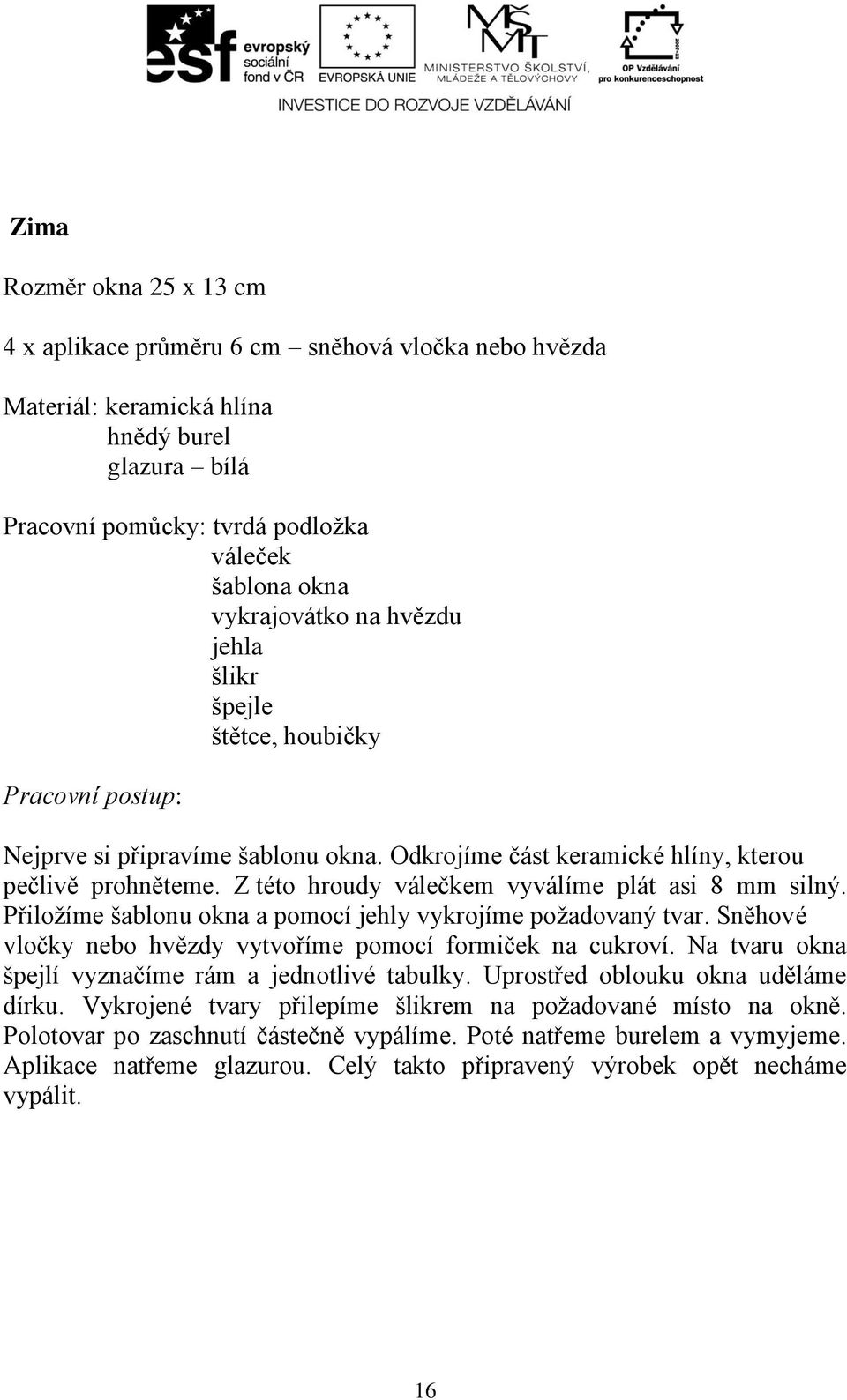 Z této hroudy válečkem vyválíme plát asi 8 mm silný. Přiložíme šablonu okna a pomocí jehly vykrojíme požadovaný tvar. Sněhové vločky nebo hvězdy vytvoříme pomocí formiček na cukroví.