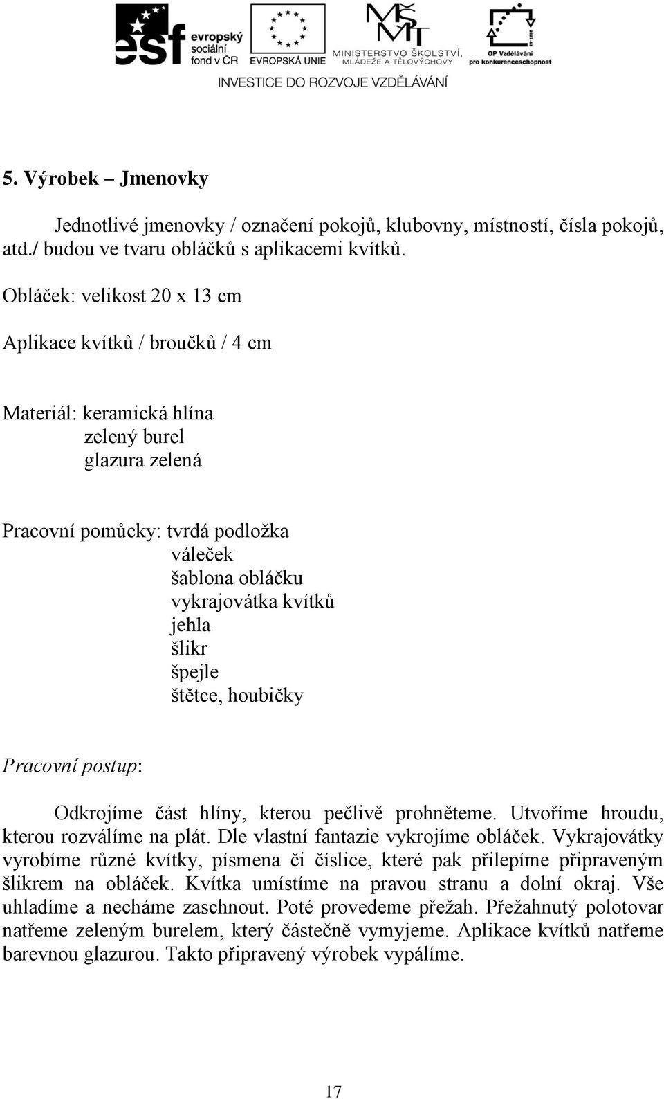 šlikr špejle štětce, houbičky Pracovní postup: Odkrojíme část hlíny, kterou pečlivě prohněteme. Utvoříme hroudu, kterou rozválíme na plát. Dle vlastní fantazie vykrojíme obláček.