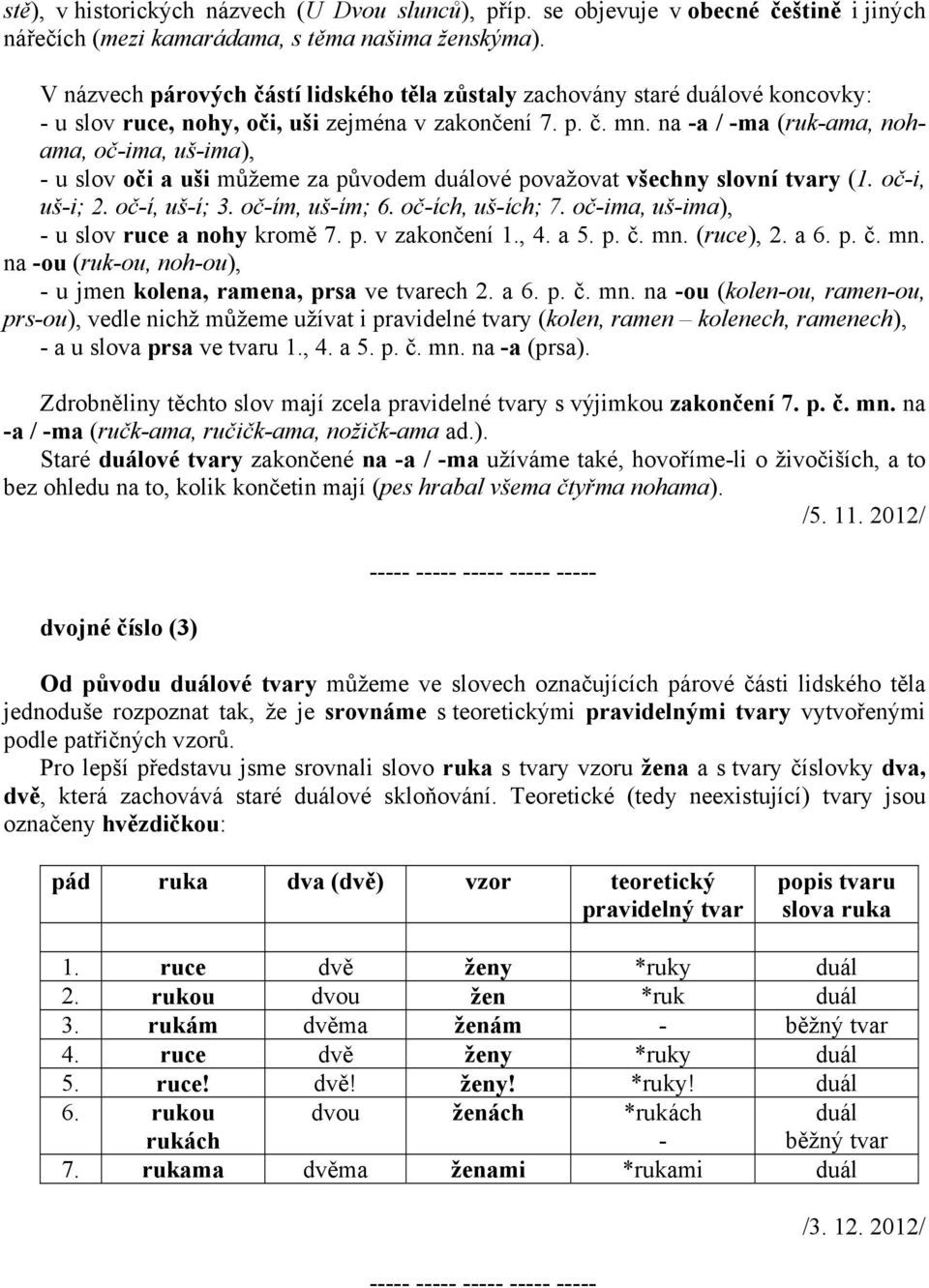 na -a / -ma (ruk-ama, nohama, oč-ima, uš-ima), - u slov oči a uši můžeme za původem duálové považovat všechny slovní tvary (1. oč-i, uš-i; 2. oč-í, uš-í; 3. oč-ím, uš-ím; 6. oč-ích, uš-ích; 7.