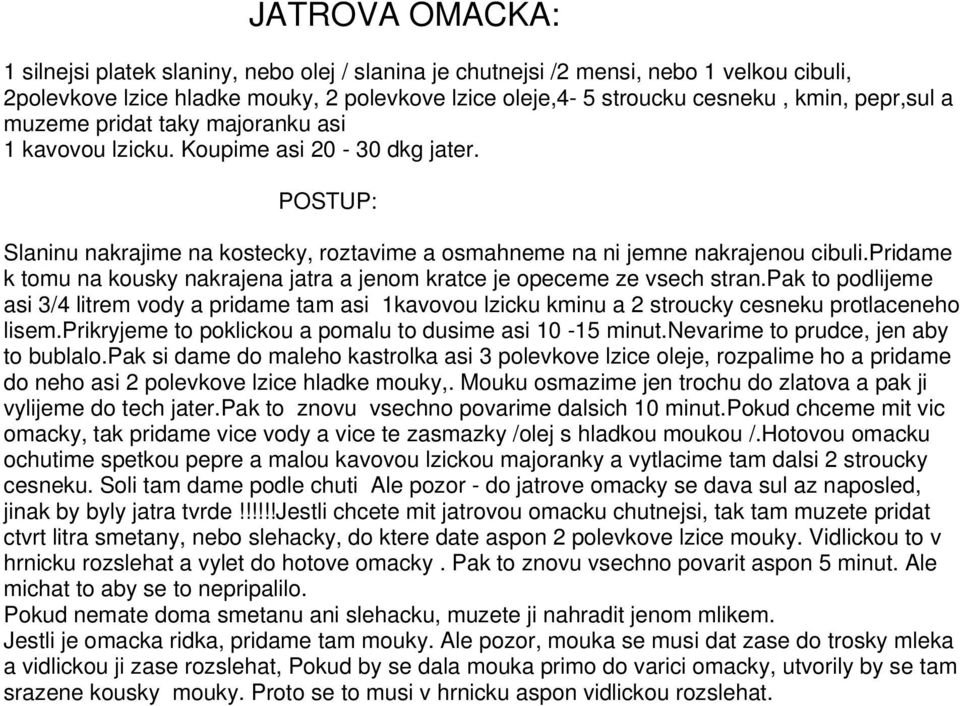 pridame k tomu na kousky nakrajena jatra a jenom kratce je opeceme ze vsech stran.pak to podlijeme asi 3/4 litrem vody a pridame tam asi 1kavovou lzicku kminu a 2 stroucky cesneku protlaceneho lisem.