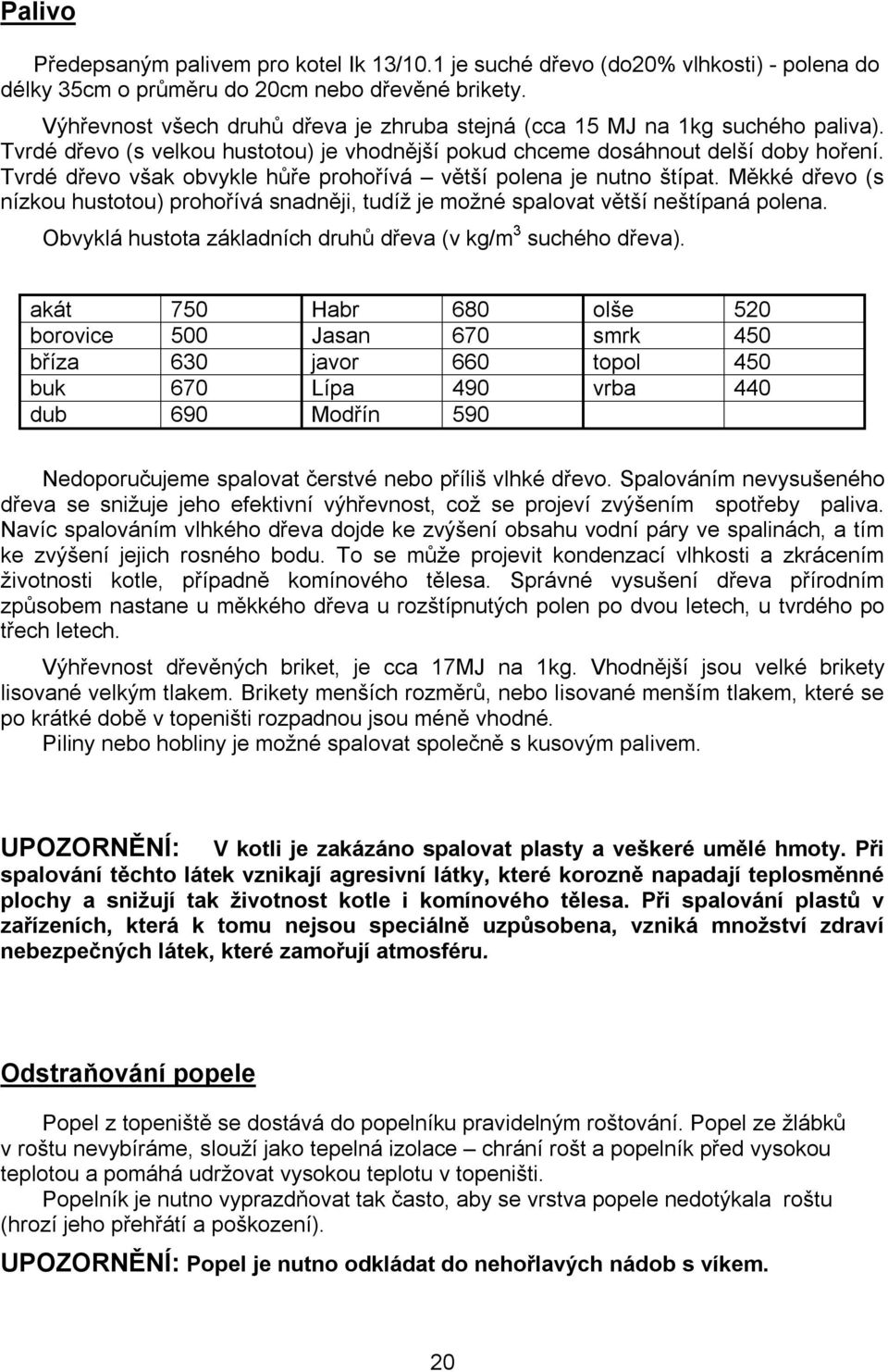 Tvrdé dřevo však obvykle hůře prohořívá větší polena je nutno štípat. Měkké dřevo (s nízkou hustotou) prohořívá snadněji, tudíž je možné spalovat větší neštípaná polena.