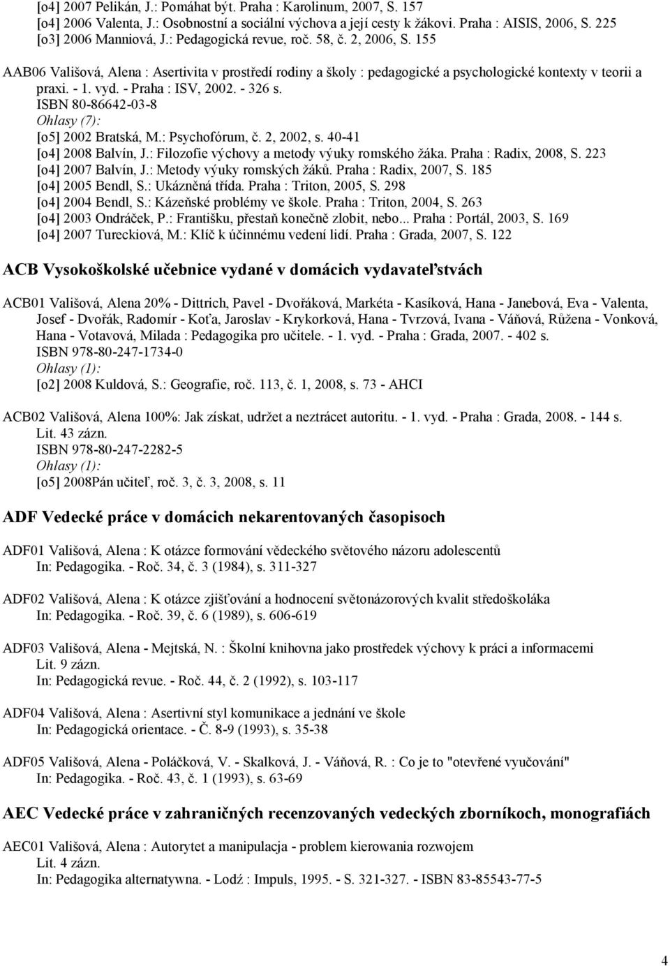 - 326 s. ISBN 80-86642-03-8 Ohlasy (7): [o5] 2002 Bratská, M.: Psychofórum, č. 2, 2002, s. 40-41 [o4] 2008 Balvín, J.: Filozofie výchovy a metody výuky romského žáka. Praha : Radix, 2008, S.