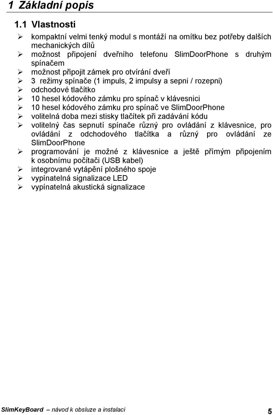 otvírání dveří 3 režimy spínače (1 impuls, 2 impulsy a sepni / rozepni) odchodové tlačítko 10 hesel kódového zámku pro spínač v klávesnici 10 hesel kódového zámku pro spínač ve SlimDoorPhone