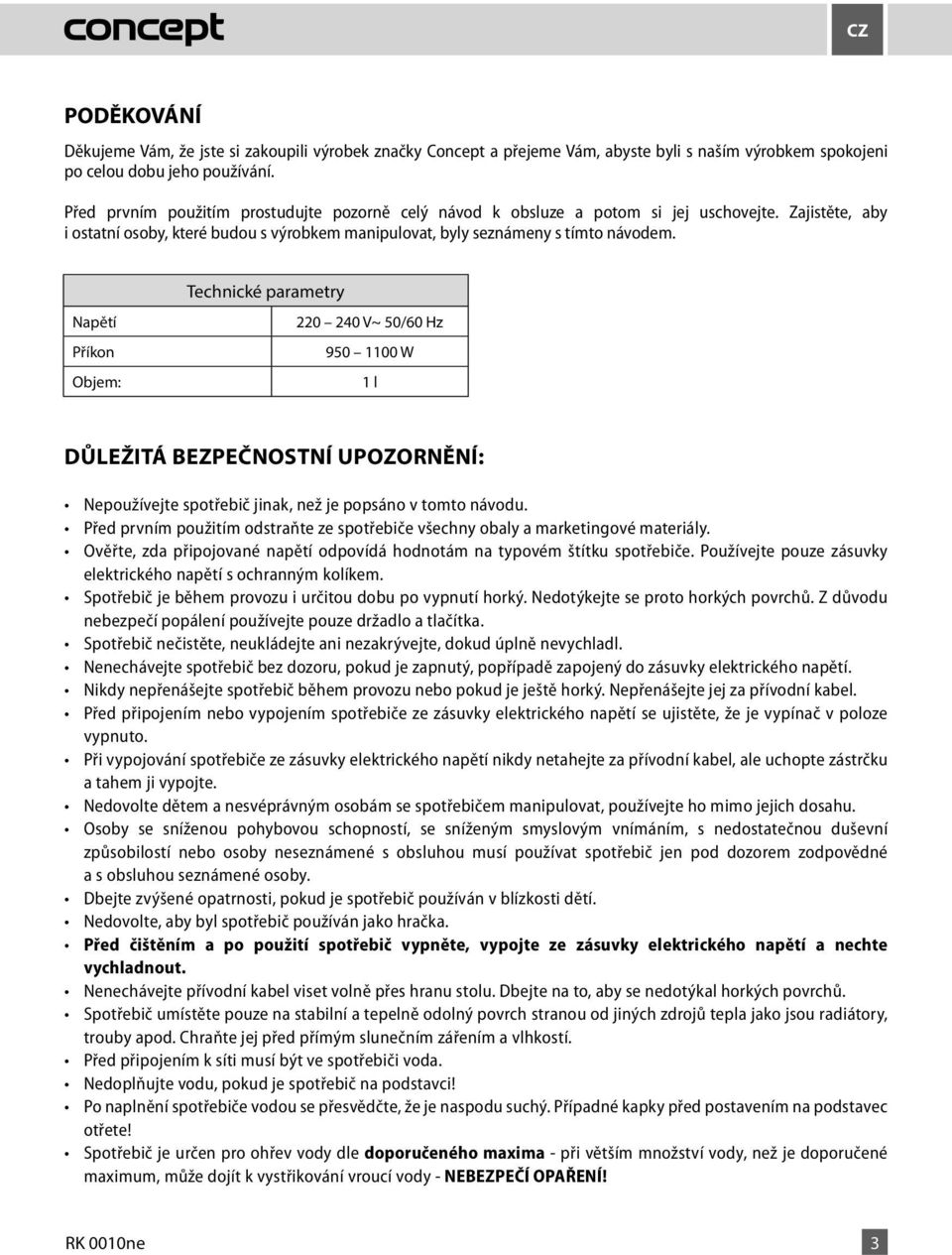 Napětí Příkon Objem: Technické parametry 220 220-240 240 V~ 50/60 V ~ 50/60 Hz Hz 950 1000 1200 1100 W W 1 l 1 l DŮLEŽITÁ BEZPEČNOSTNÍ UPOZORNĚNÍ: elektrického napětí s ochranným kolíkem.