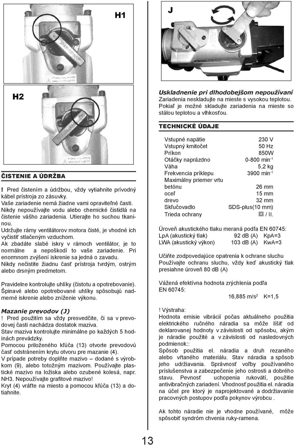 Nikdy nepoužívajte vodu alebo chemické čistidlá na čistenie vášho zariadenia. Utierajte ho suchou tkaninou. Udržujte rámy ventilátorov motora čisté, je vhodné ich vyčistiť stlačeným vzduchom.