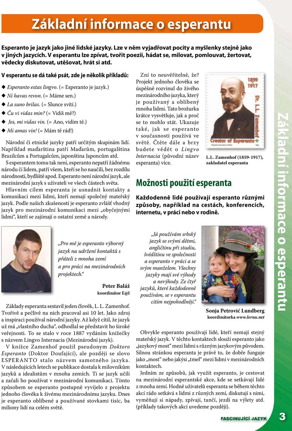 (= Esperanto je jazyk.) Ni havas revon. (= Máme sen.) La suno brilas. (= Slunce svítí.) Ĉu vi vidas min? (= Vidíš mě?) Jes, mi vidas vin. (= Ano, vidím tě.) Mi amas vin! (= Mám tě rád!