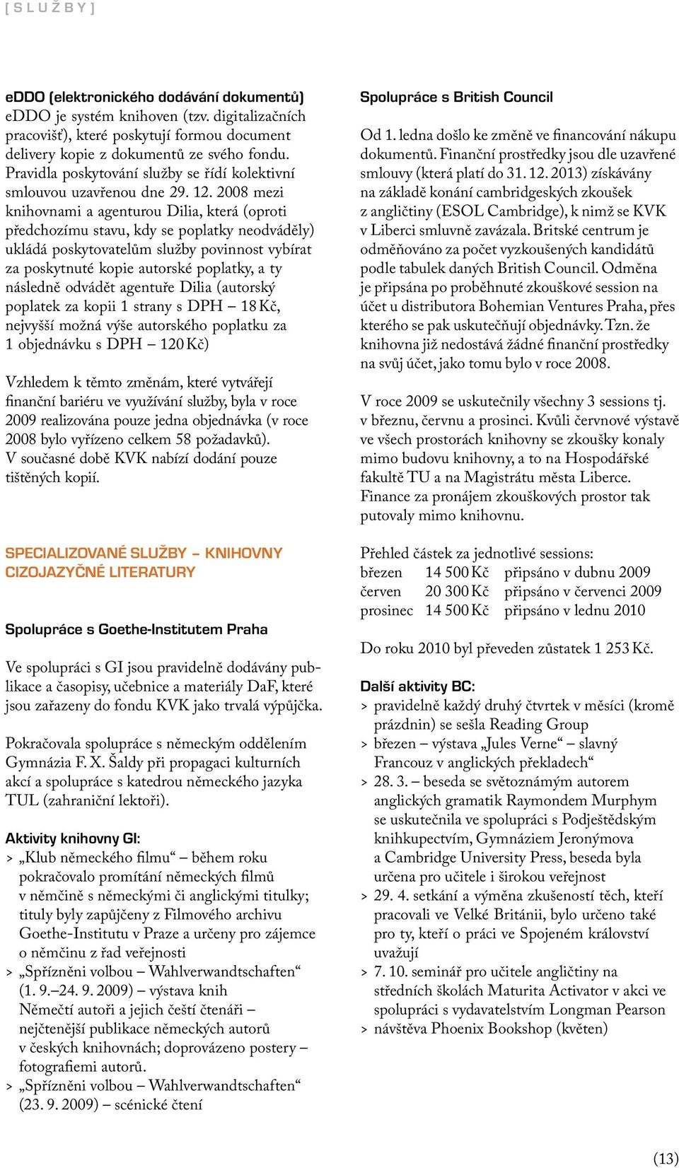 2008 mezi knihovnami a agenturou Dilia, která (oproti předchozímu stavu, kdy se poplatky neodváděly) ukládá poskytovatelům služby povinnost vybírat za poskytnuté kopie autorské poplatky, a ty