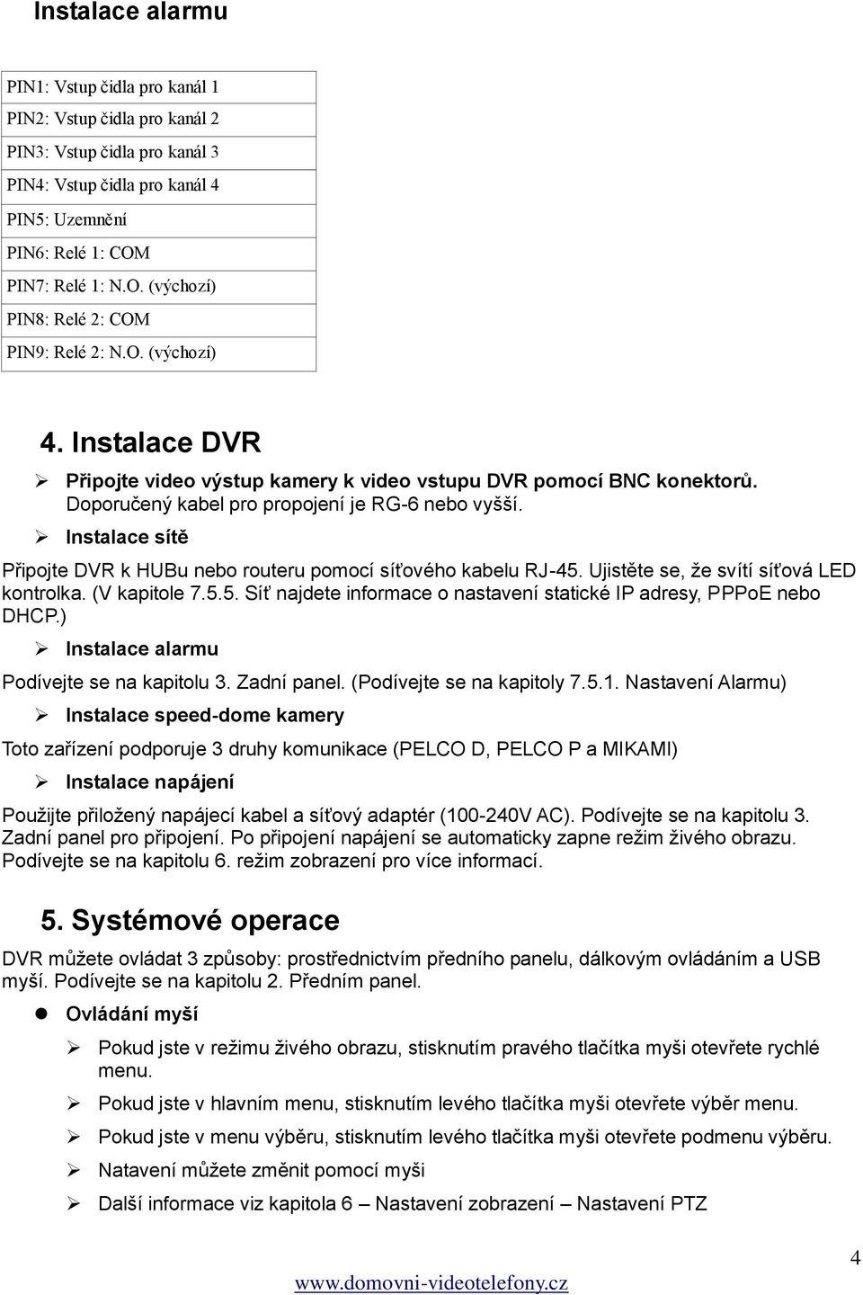 Doporučený kabel pro propojení je RG-6 nebo vyšší. Instalace sítě Připojte DVR k HUBu nebo routeru pomocí síťového kabelu RJ-45. Ujistěte se, že svítí síťová LED kontrolka. (V kapitole 7.5.5. Síť najdete informace o nastavení statické IP adresy, PPPoE nebo DHCP.