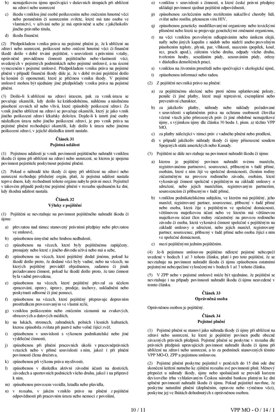 (2) Předpokladem vzniku práva na pojistné plnění je, že k ublížení na zdraví nebo usmrcení, poškození nebo zničení hmotné věci či finanční škodě došlo v době trvání pojištění, v souvislosti s